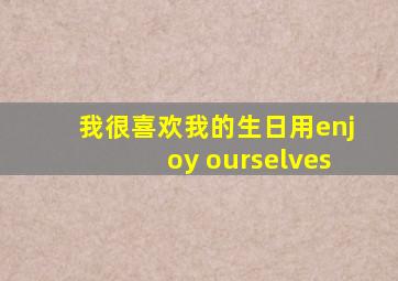 我很喜欢我的生日用enjoy ourselves